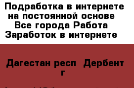 Подработка в интернете на постоянной основе - Все города Работа » Заработок в интернете   . Дагестан респ.,Дербент г.